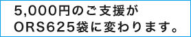 5,000円のご支援がORS625袋に変わります。