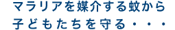 マラリアを媒介する蚊から子どもたちを守る･･･