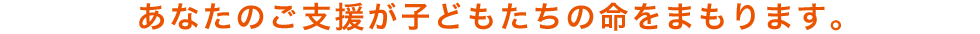 あなたのご支援が子どもたちの命をまもります。