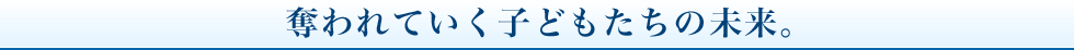 奪われていく子どもたちの未来。