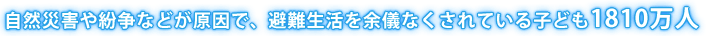 自然災害や紛争などが原因で、避難生活を余儀なくされている子ども1810万人