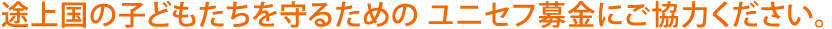 途上国の子どもたちを守るために、ユニセフ募金にご協力ください。
