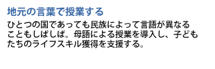 地元の言葉で授業する　ひとつの国であっても民族によって言語が異なることもしばしば。母語による授業を導入し、子どもたちのライフスキル獲得を支援する。