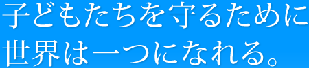 子どもたちを守るために世界は一つになれる。