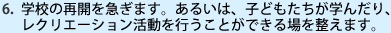 学校の再開を急ぎます。あるいは、子どもたちが学んだり、レクリエーション活動を行うことができる場を整えます。