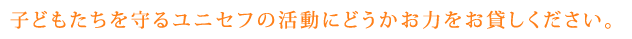 子どもたちを守るユニセフの活動にどうかお力をお貸しください。