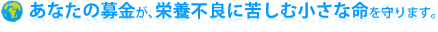 あなたの募金が、栄養不良に苦しむ小さな命を守ります。