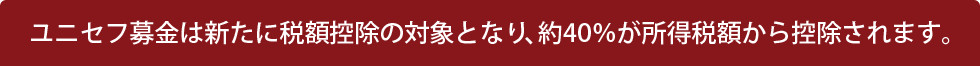 ユニセフ募金は新たに税額控除の対象となり、約40％が所得税額から控除されます。