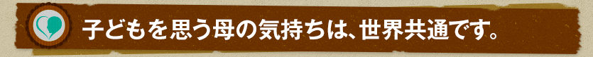 子どもを思う母の気持ちは、世界共通です。