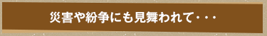 災害や紛争にも見舞われて・・・