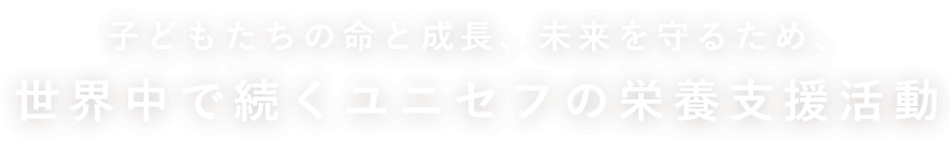 子どもたちの命と成長、未来を守るため、世界中で続くユニセフの栄養支援活動