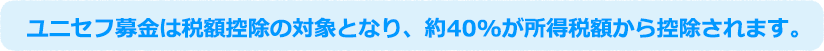 ユニセフ募金は税額控除の対象となり、約40%が所得税額から控除されます。