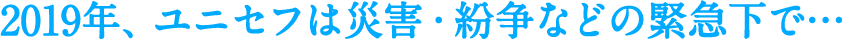 2019年、ユニセフは災害・紛争などの緊急下で…