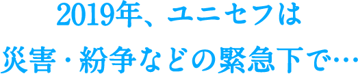2019年、ユニセフは災害・紛争などの緊急下で…