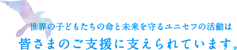世界の子どもたちの命と未来を守るユニセフの活動は皆さまのご支援に支えられています。