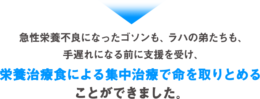 急性栄養不良になったゴソンも、ラハの弟たちも、手遅れになる前に支援を受け、栄養治療食による集中治療で命を取りとめることができました。