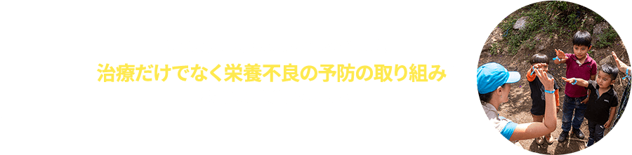このように地域の人々と力を合わせ、治療だけでなく栄養不良の予防の取り組みを多角的に推進しています。