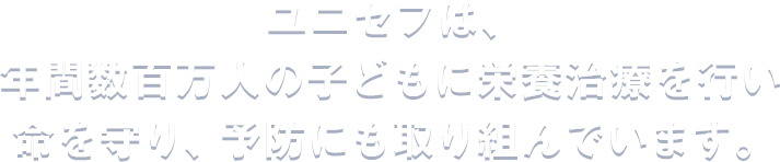 ユニセフは、年間数百万人の子どもに栄養治療を行い命を守り、予防にも取り組んでいます。