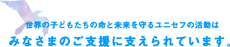 世界の子どもたちの命と未来を守るユニセフの活動は皆さまのご支援に支えられています。