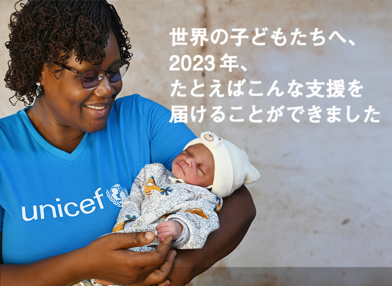世界の子どもたちへ、 2023年、 たとえばこんな支援を 届けることができました 