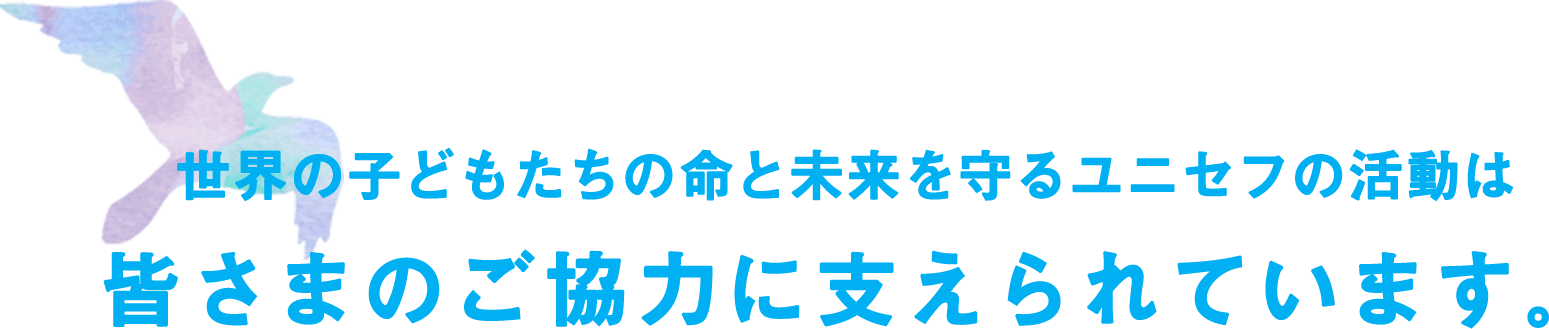 世界の子どもたちの命と未来を守るユニセフの活動は皆さまのご協力に支えられています。