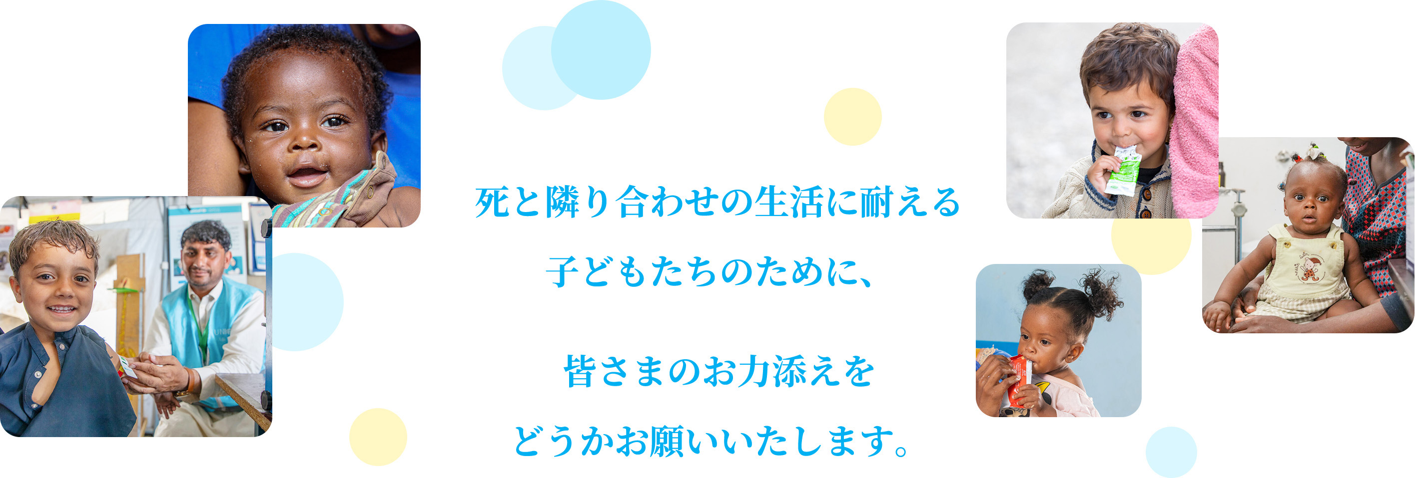 ユニセフの支援活動が決して断ち切られることのない力強い命綱であり続けるため、皆さまのお力添えを、どうかお願いいたします。