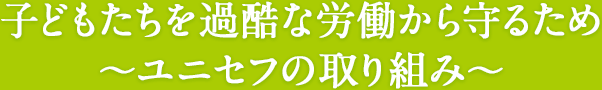 子どもたちを過酷な労働から守るため〜ユニセフの取り組み〜