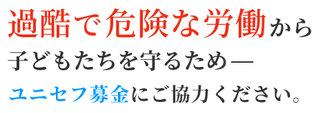 過酷で危険な労働から子どもたちを守るため ユニセフ募金にご協力ください。