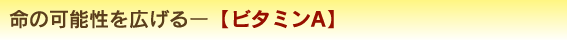 命の可能性を広げるー【ビタミンA】