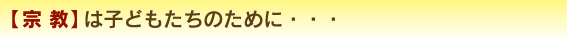 【宗 教】は子どもたちのために・・・