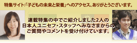 連載特集の中でご紹介しました2人の日本人ユニセフ・スタッフへみなさまからのご質問やコメントを受け付けています。