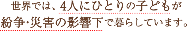 世界では、4人にひとりが紛争・災害の影響下で暮らしています。