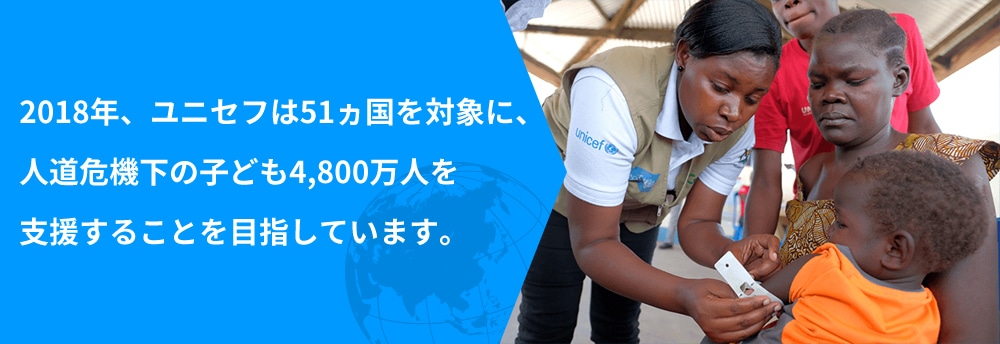 2018年、ユニセフは51カ国を対象に、人道危機下の子ども4,800万人を支援することを目指しています。