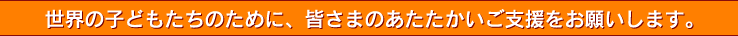 世界の子どもたちのために、皆さまのあたたかいご支援をお願いします。