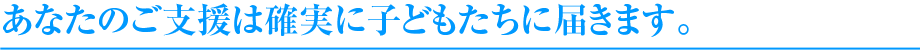 あなたのご支援は確実に子どもたちに届きます。