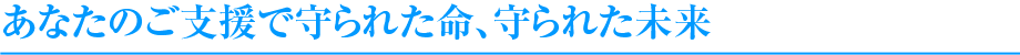 あなたのご支援で守られた命、守られた未来