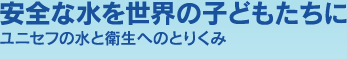 安全な水を世界の子どもたちに ユニセフの水と衛生へのとりくみ